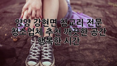 양양 강현면 침교리 전문 청소업체 추천: 깨끗한 공간, 행복한 시간 ✨